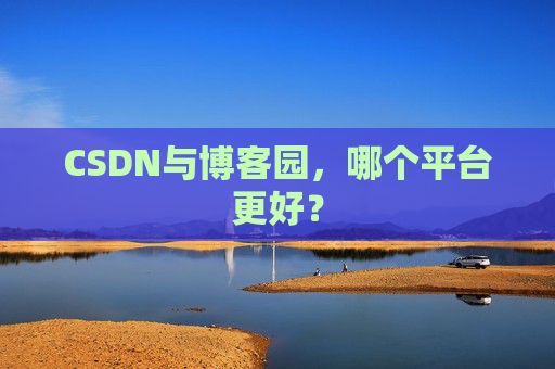 CSDN与博客园，哪个平台更好？